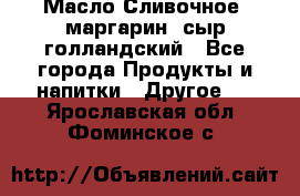 Масло Сливочное ,маргарин ,сыр голландский - Все города Продукты и напитки » Другое   . Ярославская обл.,Фоминское с.